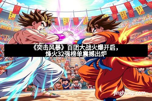 《突击风暴》百团大战火爆开启，烽火32强榜单震撼出炉