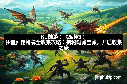 KU酷游：《巫师3：狂猎》昆特牌全收集攻略：揭秘隐藏宝藏，开启收集之旅